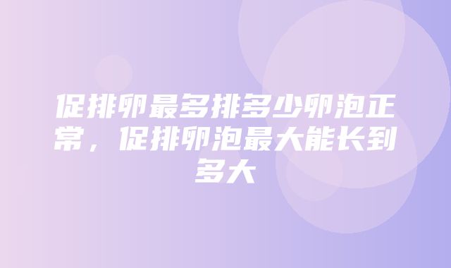 促排卵最多排多少卵泡正常，促排卵泡最大能长到多大