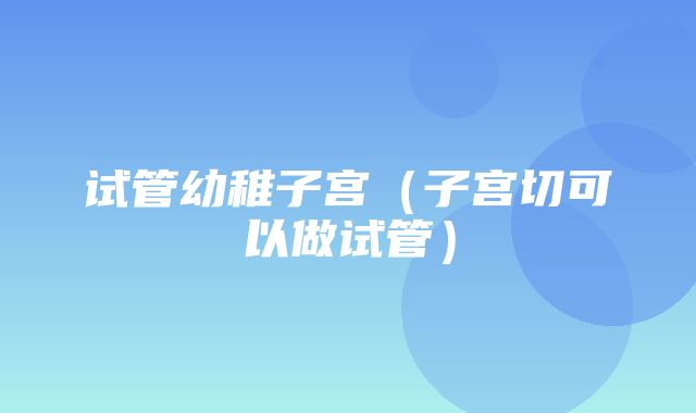 试管幼稚子宫（子宫切可以做试管）