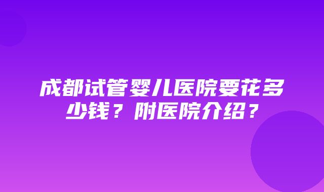 成都试管婴儿医院要花多少钱？附医院介绍？