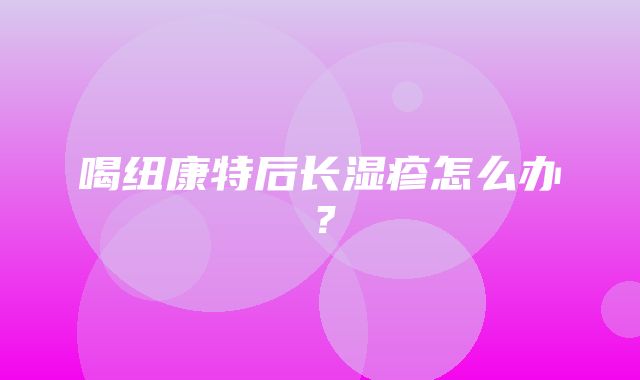 喝纽康特后长湿疹怎么办？