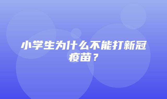 小学生为什么不能打新冠疫苗？