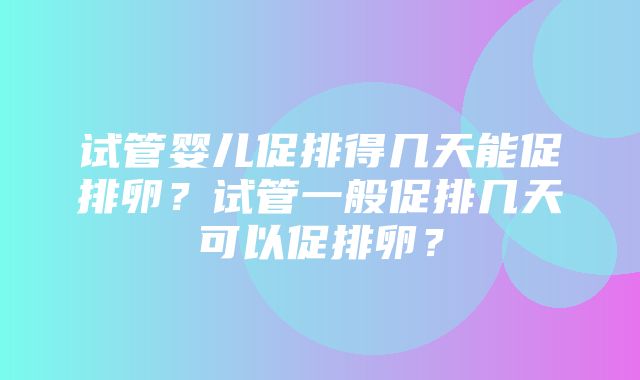 试管婴儿促排得几天能促排卵？试管一般促排几天可以促排卵？