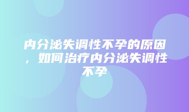 内分泌失调性不孕的原因，如何治疗内分泌失调性不孕