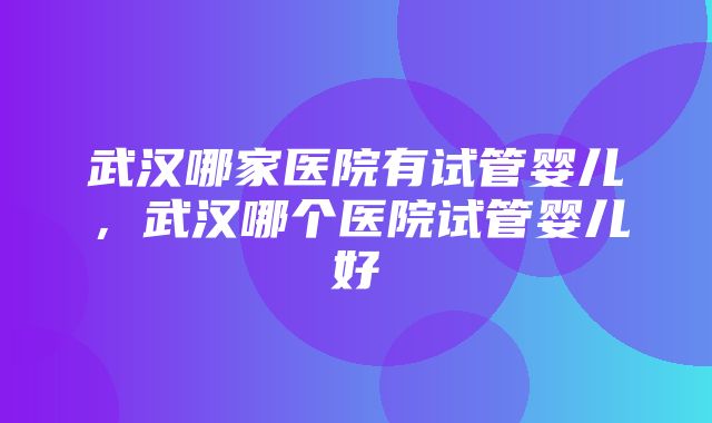 武汉哪家医院有试管婴儿，武汉哪个医院试管婴儿好