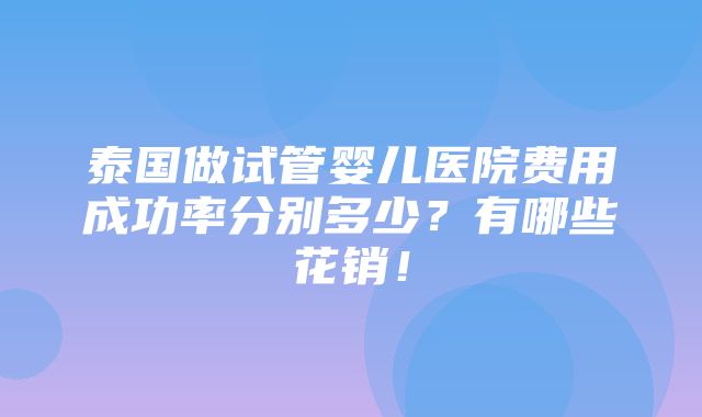 泰国做试管婴儿医院费用成功率分别多少？有哪些花销！