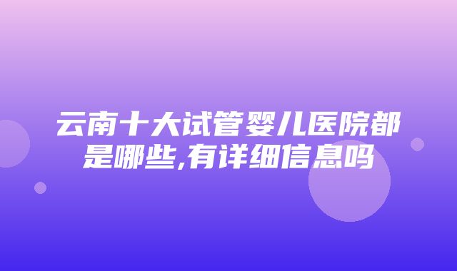 云南十大试管婴儿医院都是哪些,有详细信息吗