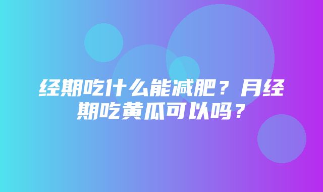 经期吃什么能减肥？月经期吃黄瓜可以吗？