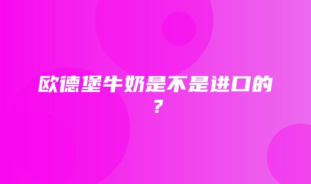 欧德堡牛奶是不是进口的？