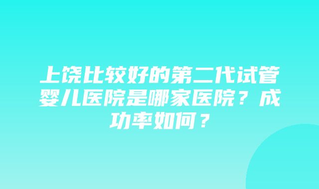 上饶比较好的第二代试管婴儿医院是哪家医院？成功率如何？