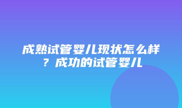 成熟试管婴儿现状怎么样？成功的试管婴儿