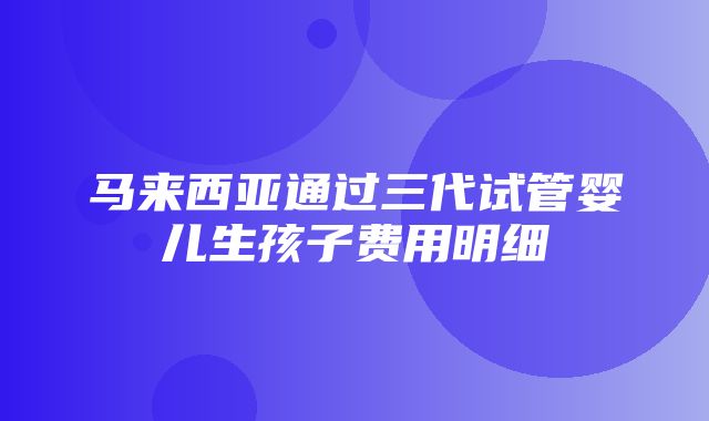 马来西亚通过三代试管婴儿生孩子费用明细