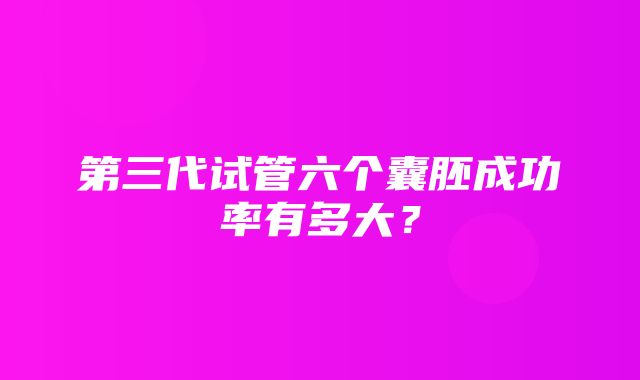 第三代试管六个囊胚成功率有多大？