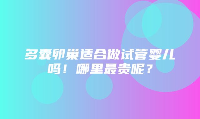 多囊卵巢适合做试管婴儿吗！哪里最贵呢？