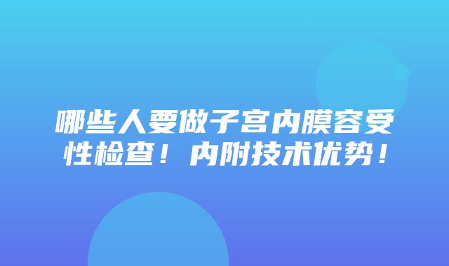 哪些人要做子宫内膜容受性检查！内附技术优势！