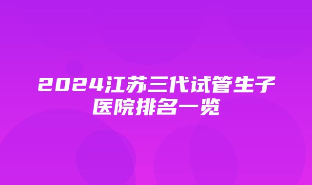 2024江苏三代试管生子医院排名一览