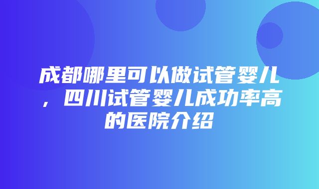 成都哪里可以做试管婴儿，四川试管婴儿成功率高的医院介绍