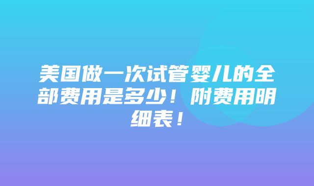 美国做一次试管婴儿的全部费用是多少！附费用明细表！