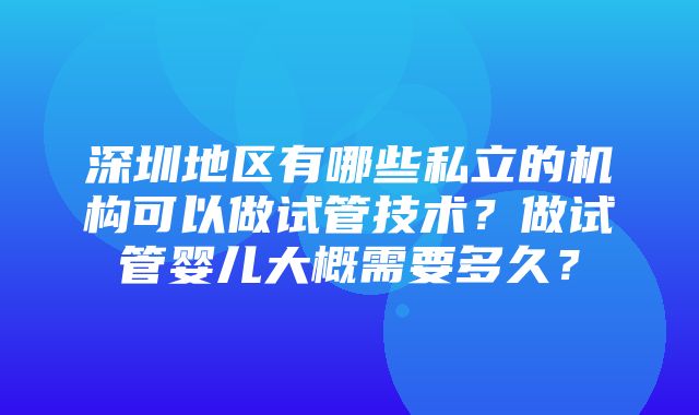 深圳地区有哪些私立的机构可以做试管技术？做试管婴儿大概需要多久？