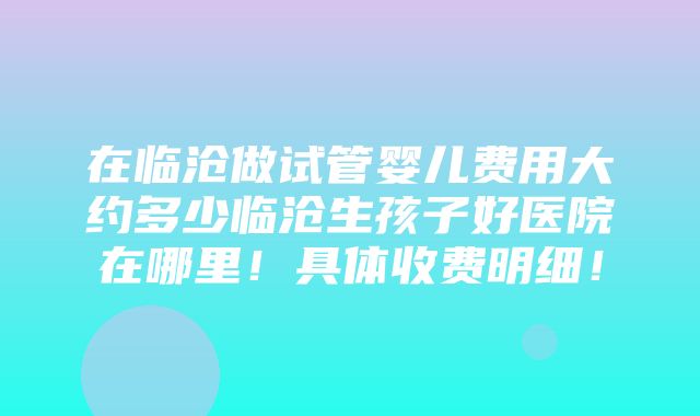 在临沧做试管婴儿费用大约多少临沧生孩子好医院在哪里！具体收费明细！