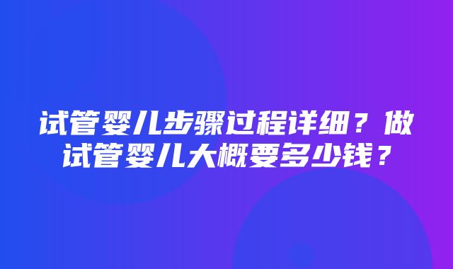 试管婴儿步骤过程详细？做试管婴儿大概要多少钱？