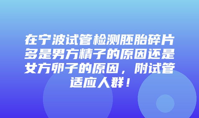 在宁波试管检测胚胎碎片多是男方精子的原因还是女方卵子的原因，附试管适应人群！