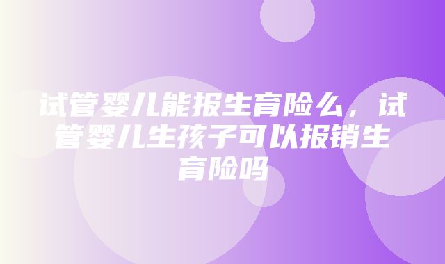 试管婴儿能报生育险么，试管婴儿生孩子可以报销生育险吗