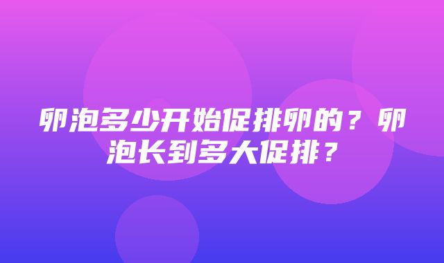 卵泡多少开始促排卵的？卵泡长到多大促排？