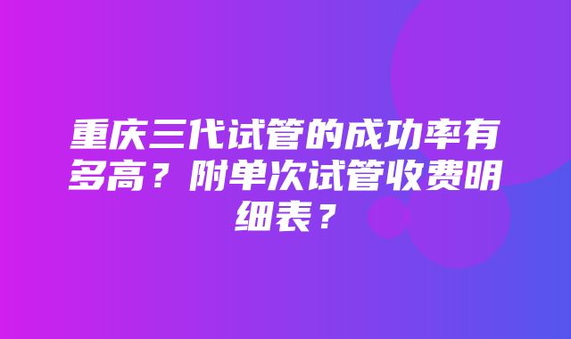 重庆三代试管的成功率有多高？附单次试管收费明细表？