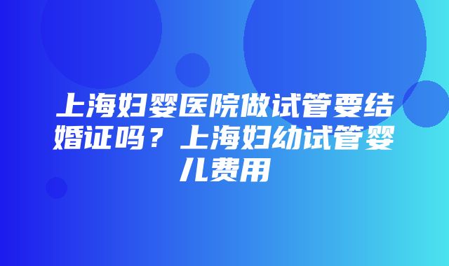 上海妇婴医院做试管要结婚证吗？上海妇幼试管婴儿费用