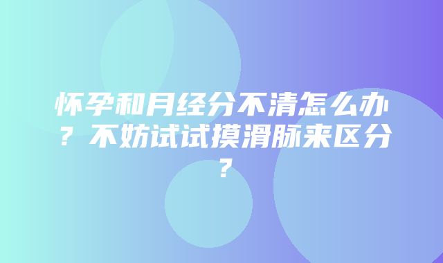 怀孕和月经分不清怎么办？不妨试试摸滑脉来区分？