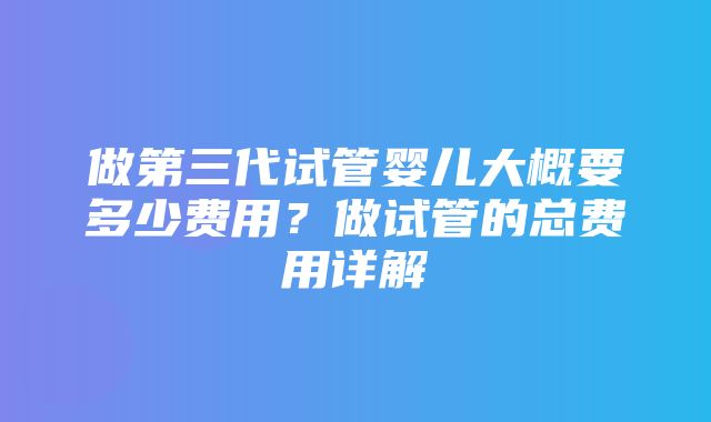 做第三代试管婴儿大概要多少费用？做试管的总费用详解