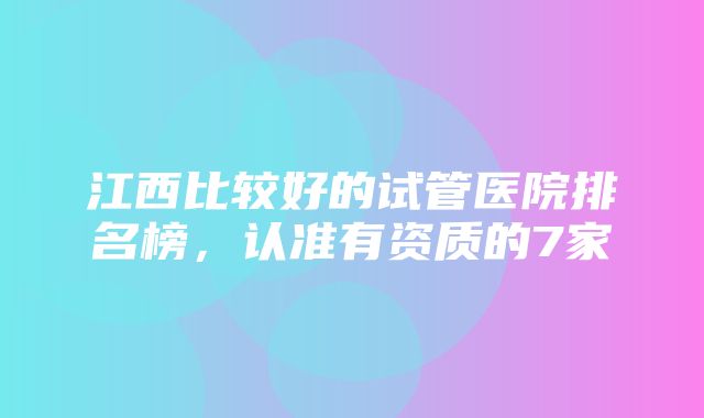 江西比较好的试管医院排名榜，认准有资质的7家