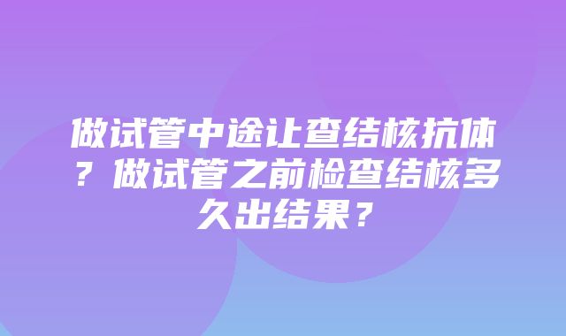 做试管中途让查结核抗体？做试管之前检查结核多久出结果？