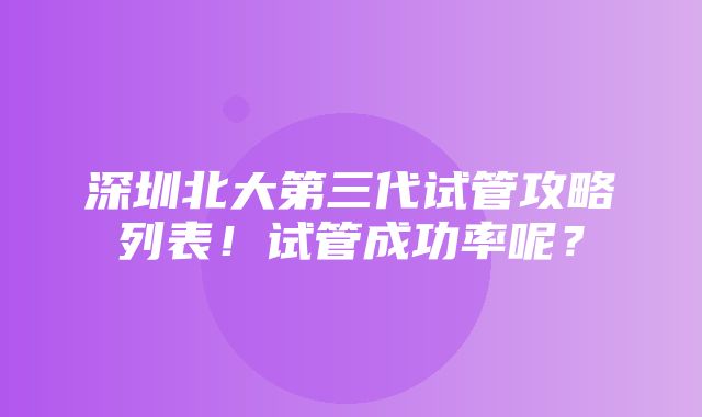 深圳北大第三代试管攻略列表！试管成功率呢？