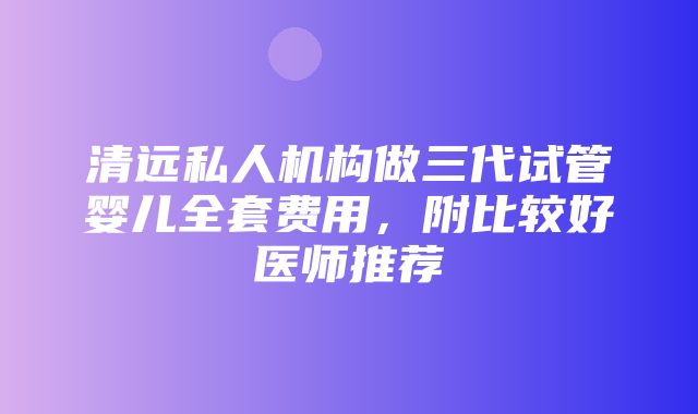 清远私人机构做三代试管婴儿全套费用，附比较好医师推荐