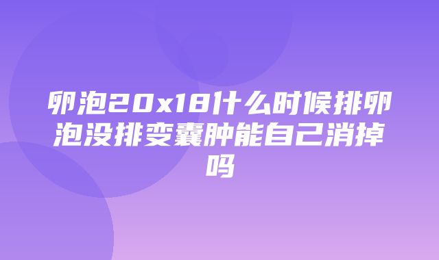 卵泡20x18什么时候排卵泡没排变囊肿能自己消掉吗