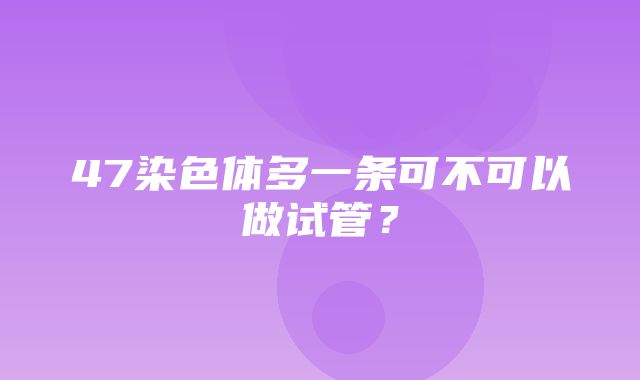 47染色体多一条可不可以做试管？