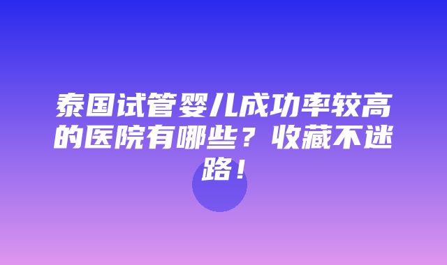 泰国试管婴儿成功率较高的医院有哪些？收藏不迷路！