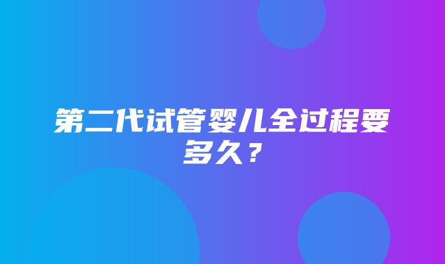 第二代试管婴儿全过程要多久？