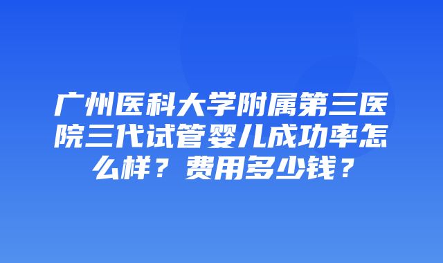 广州医科大学附属第三医院三代试管婴儿成功率怎么样？费用多少钱？