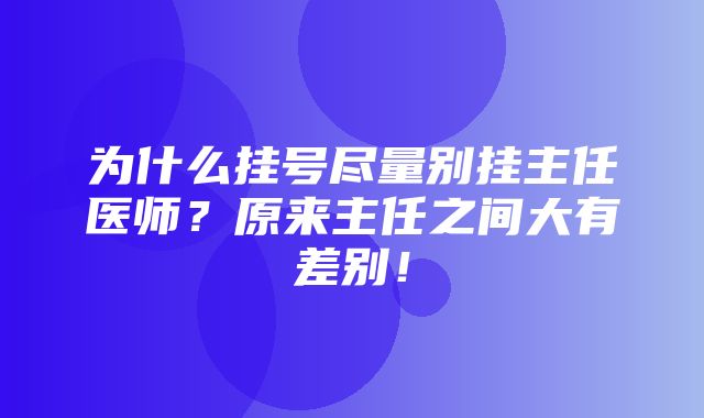 为什么挂号尽量别挂主任医师？原来主任之间大有差别！