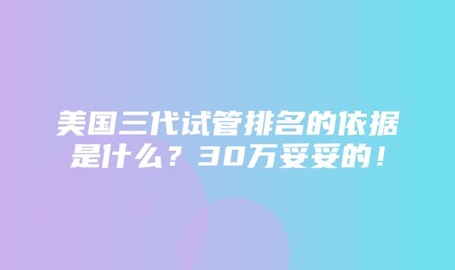 美国三代试管排名的依据是什么？30万妥妥的！