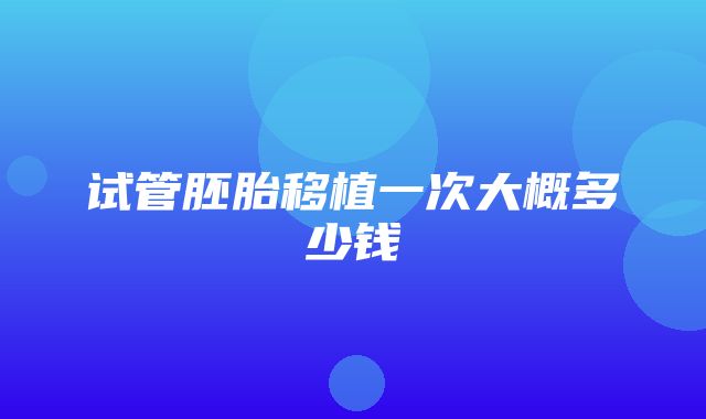 试管胚胎移植一次大概多少钱