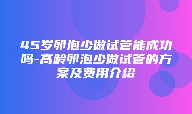 45岁卵泡少做试管能成功吗-高龄卵泡少做试管的方案及费用介绍