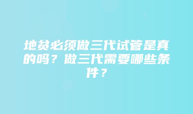 地贫必须做三代试管是真的吗？做三代需要哪些条件？