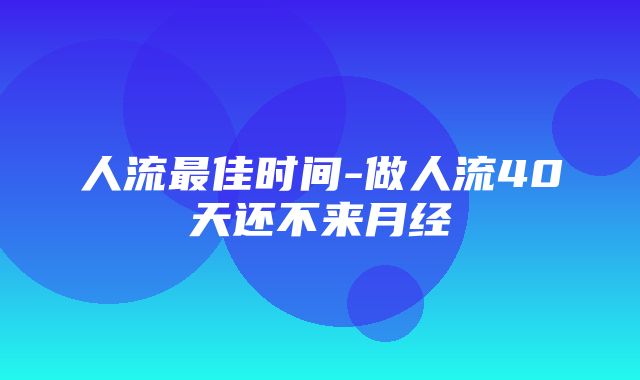 人流最佳时间-做人流40天还不来月经