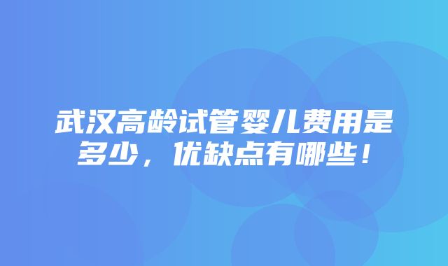 武汉高龄试管婴儿费用是多少，优缺点有哪些！