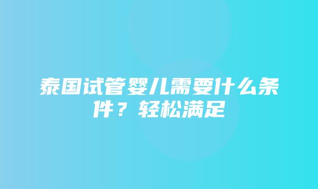 泰国试管婴儿需要什么条件？轻松满足