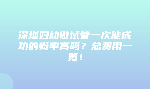 深圳妇幼做试管一次能成功的概率高吗？总费用一览！