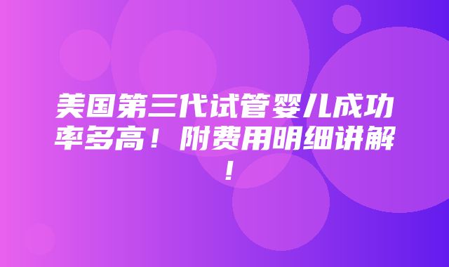 美国第三代试管婴儿成功率多高！附费用明细讲解！